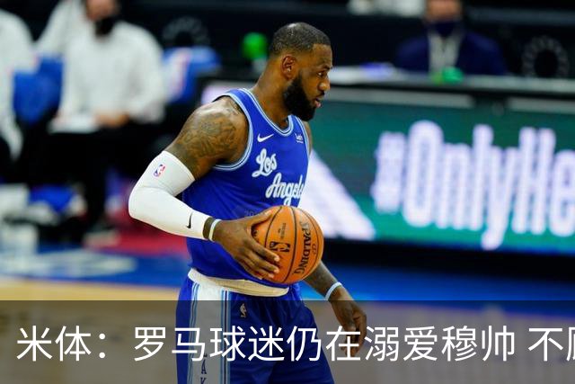 米体：罗马球迷仍在溺爱穆帅 不顾一切的支持他
